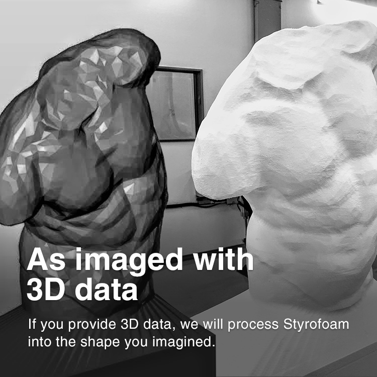 As imaged with 3D data If you provide 3D data, we will process Styrofoam into the shape you imagined.