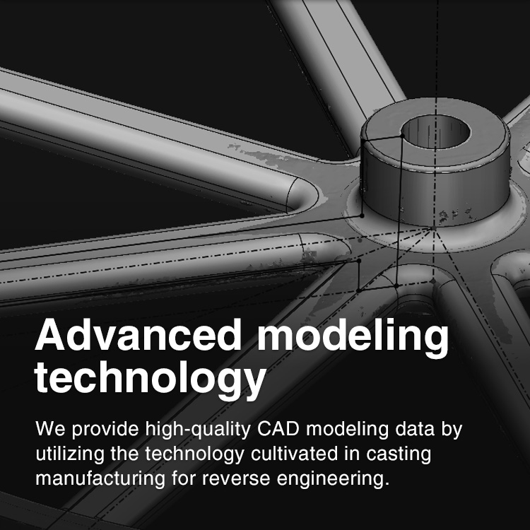 Advanced modeling technology We provide high-quality CAD modeling data by utilizing the technology cultivated in casting manufacturing for reverse engineering.